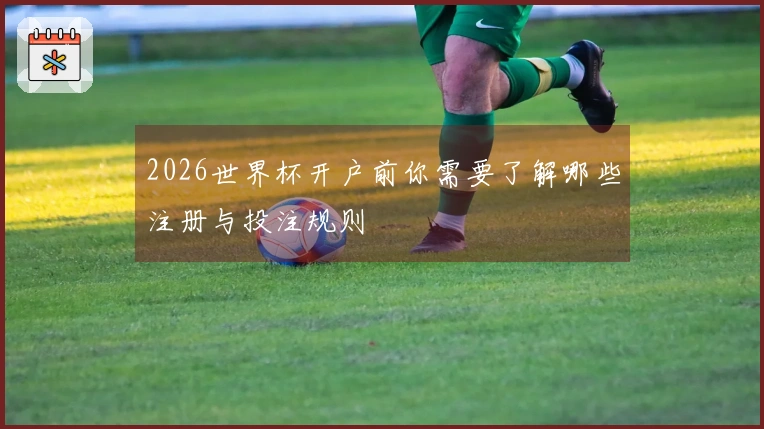 2026世界杯开户前你需要了解哪些注册与投注规则