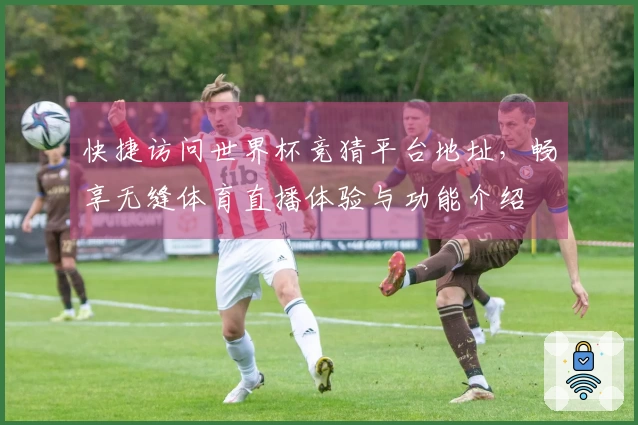 快捷访问世界杯竞猜平台地址，畅享无缝体育直播体验与功能介绍