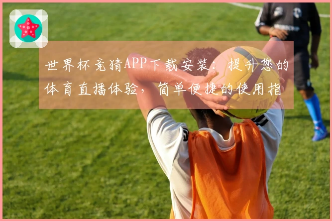 世界杯竞猜APP下载安装：提升您的体育直播体验，简单便捷的使用指南