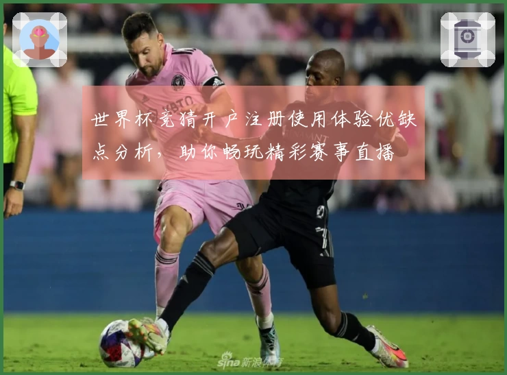 世界杯竞猜开户注册使用体验优缺点分析，助你畅玩精彩赛事直播