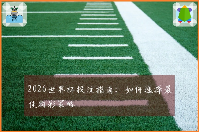 2026世界杯投注指南：如何选择最佳购彩策略