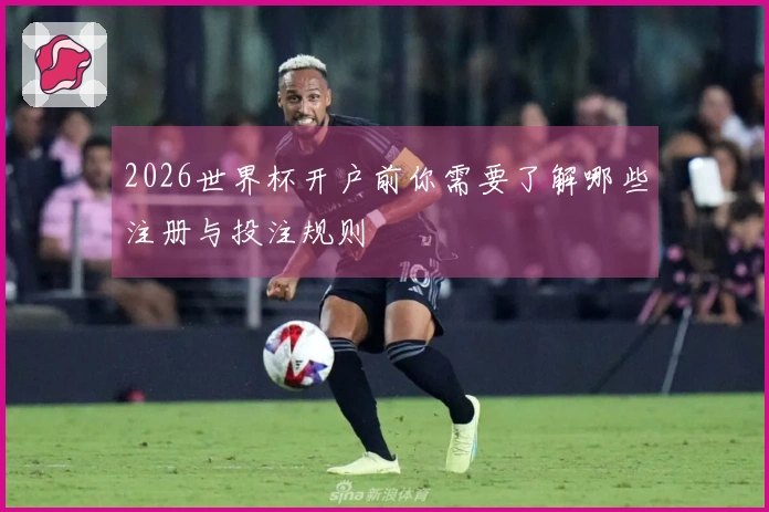 2026世界杯开户前你需要了解哪些注册与投注规则