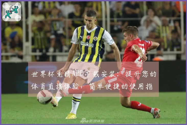 世界杯竞猜APP下载安装:提升您的体育直播体验,简单便捷的使用指南