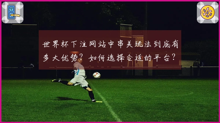 世界杯下注网站中串关玩法到底有多大优势？如何选择合适的平台？