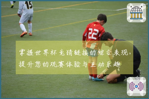 掌握世界杯竞猜链接的综合表现，提升您的观赛体验与互动乐趣