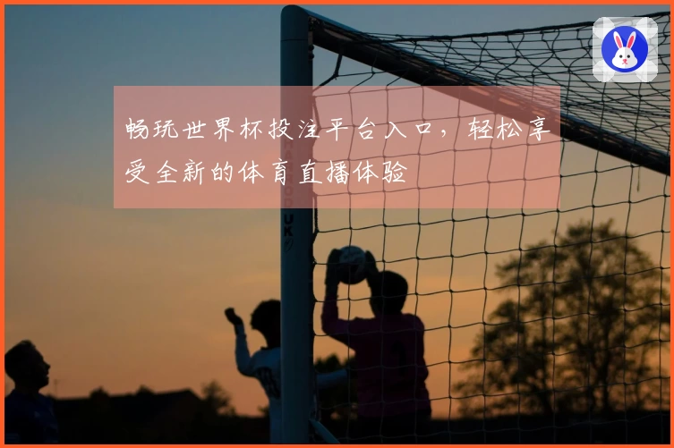 畅玩世界杯投注平台入口，轻松享受全新的体育直播体验