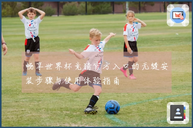 畅享世界杯竞猜官方入口的无缝安装步骤与使用体验指南