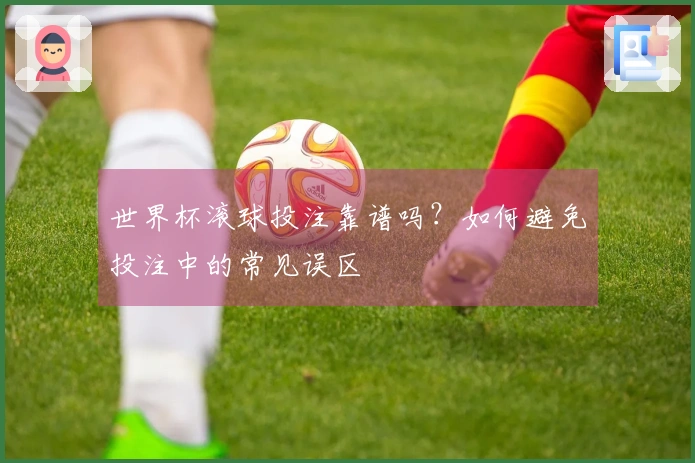 世界杯滚球投注靠谱吗？如何避免投注中的常见误区