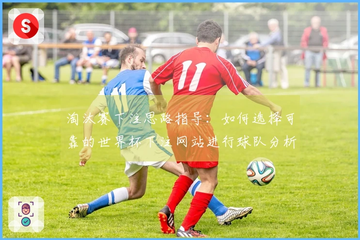 淘汰赛下注思路指导：如何选择可靠的世界杯下注网站进行球队分析