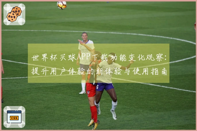 世界杯买球APP下载功能变化观察:提升用户体验的新体验与使用指南