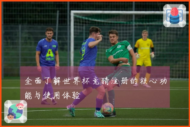 全面了解世界杯竞猜注册的核心功能与使用体验