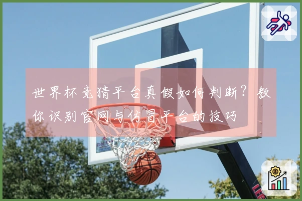 世界杯竞猜平台真假如何判断？教你识别官网与仿冒平台的技巧