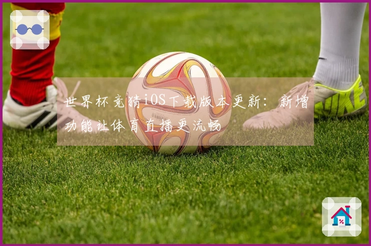 世界杯竞猜iOS下载版本更新：新增功能让体育直播更流畅