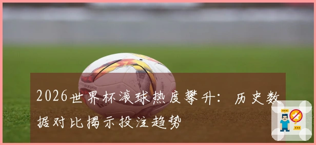 2026世界杯滚球热度攀升：历史数据对比揭示投注趋势