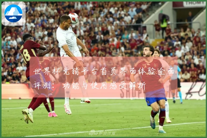世界杯竞猜平台首页界面体验全面评测：功能与使用感受解析