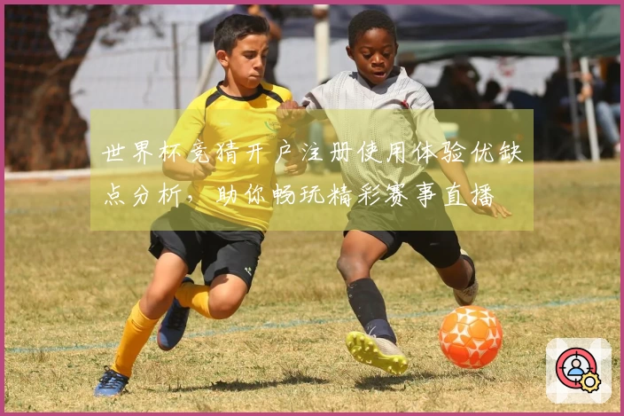 世界杯竞猜开户注册使用体验优缺点分析,助你畅玩精彩赛事直播