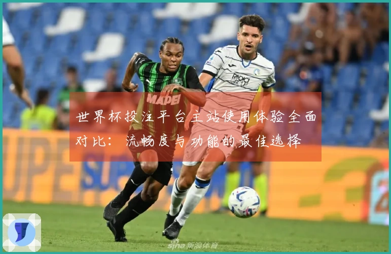 世界杯投注平台主站使用体验全面对比：流畅度与功能的最佳选择