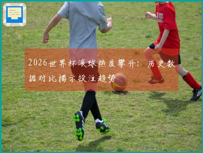 2026世界杯滚球热度攀升：历史数据对比揭示投注趋势