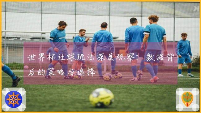 世界杯让球玩法深度观察：数据背后的策略与选择